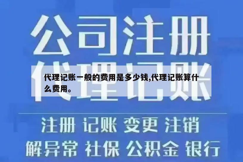 代理记账一般的费用是多少钱,代理记账算什么费用。
