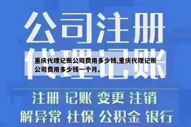 重庆代理记账公司费用多少钱,重庆代理记账公司费用多少钱一个月。
