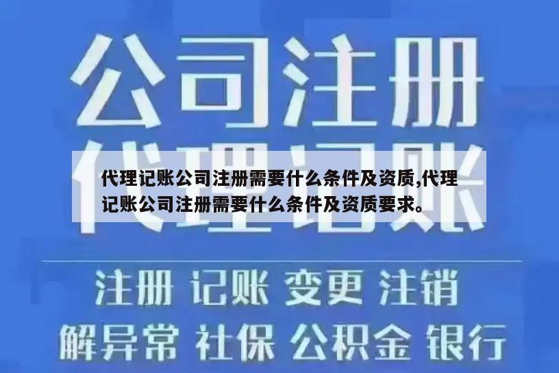 代理记账公司注册需要什么条件及资质,代理记账公司注册需要什么条件及资质要求。