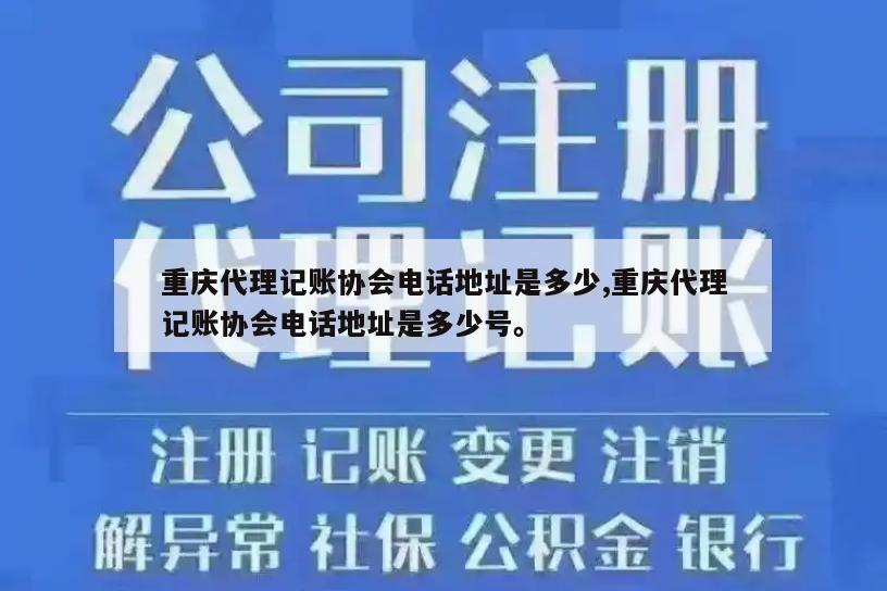 重庆代理记账协会电话地址是多少,重庆代理记账协会电话地址是多少号。