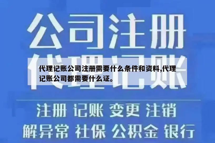 代理记账公司注册需要什么条件和资料,代理记账公司都需要什么证。