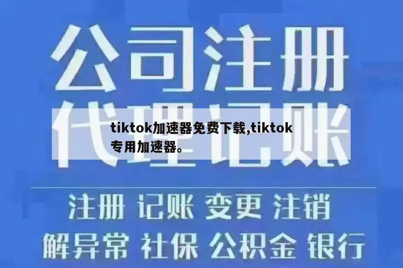 tiktok加速器免费下载,tiktok专用加速器。