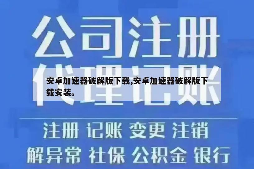 安卓加速器破解版下载,安卓加速器破解版下载安装。